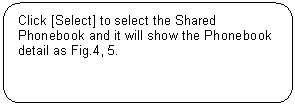 Rounded Rectangle: Click [Select] to select the Shared Phonebook and it will show the Phonebook detail as Fig.4, 5.