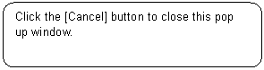 Rounded Rectangle: Click the [Cancel] button to close this pop up window.