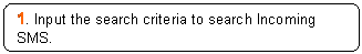 Rounded Rectangle: 1. Input the search criteria to search Incoming SMS.