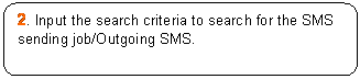 Rounded Rectangle: 2. Input the search criteria to search for the SMS sending job/Outgoing SMS.

