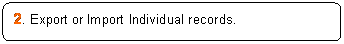 Rounded Rectangle: 2. Export or Import Individual records.