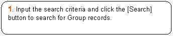 Rounded Rectangle: 1. Input the search criteria and click the [Search] button to search for Group records.

