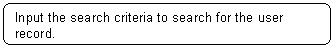 Rounded Rectangle: Input the search criteria to search for the user record.